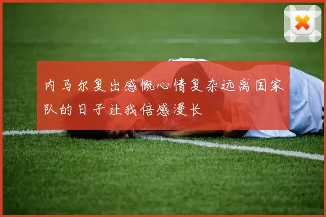 内马尔复出感慨心情复杂远离国家队的日子让我倍感漫长