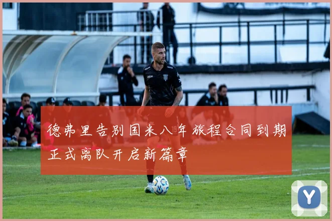 德弗里告别国米八年旅程合同到期正式离队开启新篇章