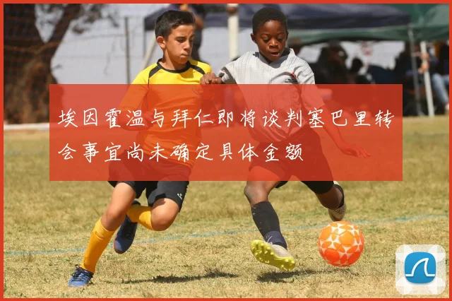 埃因霍温与拜仁即将谈判塞巴里转会事宜尚未确定具体金额