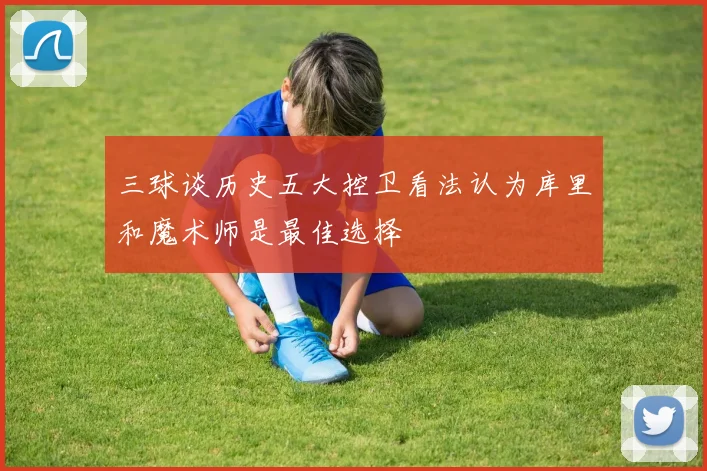 三球谈历史五大控卫看法认为库里和魔术师是最佳选择