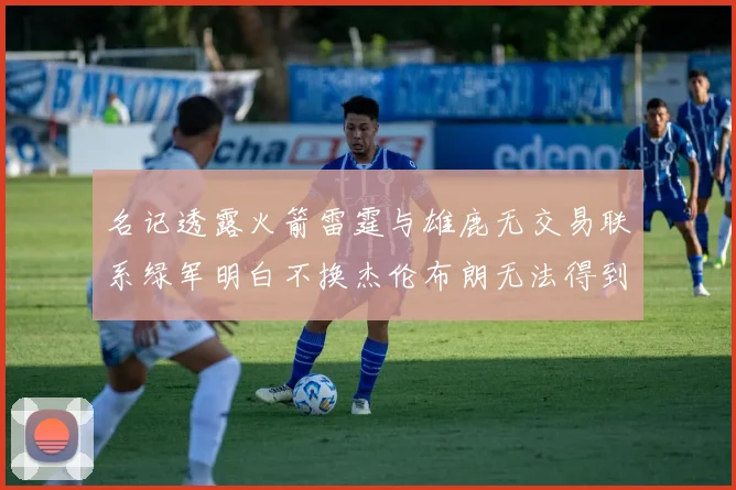名记透露火箭雷霆与雄鹿无交易联系绿军明白不换杰伦布朗无法得到字母哥