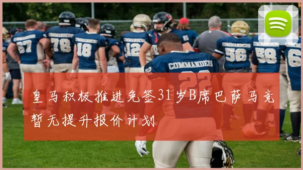 皇马积极推进免签31岁B席巴萨马竞暂无提升报价计划