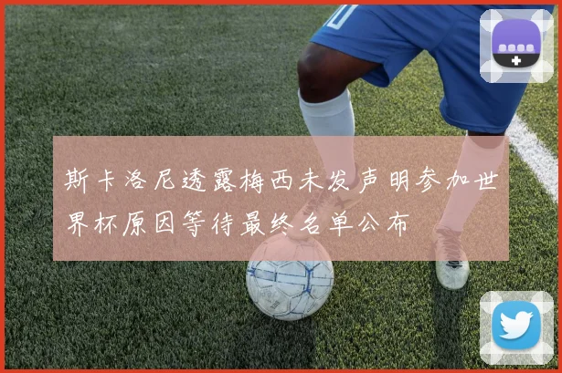 斯卡洛尼透露梅西未发声明参加世界杯原因等待最终名单公布