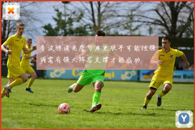 香波特谈老詹与库里联手可能性强调需有强大阵容支撑才能成功