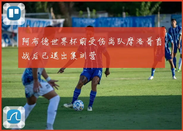 阿布德世界杯前受伤离队摩洛哥首战后已退出集训营