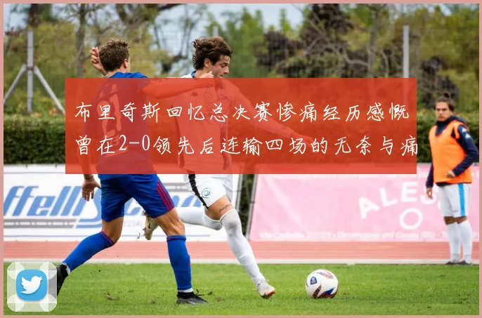 布里奇斯回忆总决赛惨痛经历感慨曾在2-0领先后连输四场的无奈与痛苦
