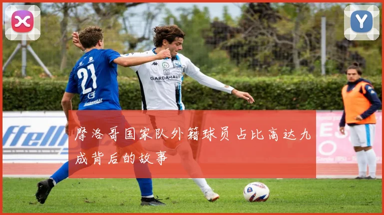 摩洛哥国家队外籍球员占比高达九成背后的故事