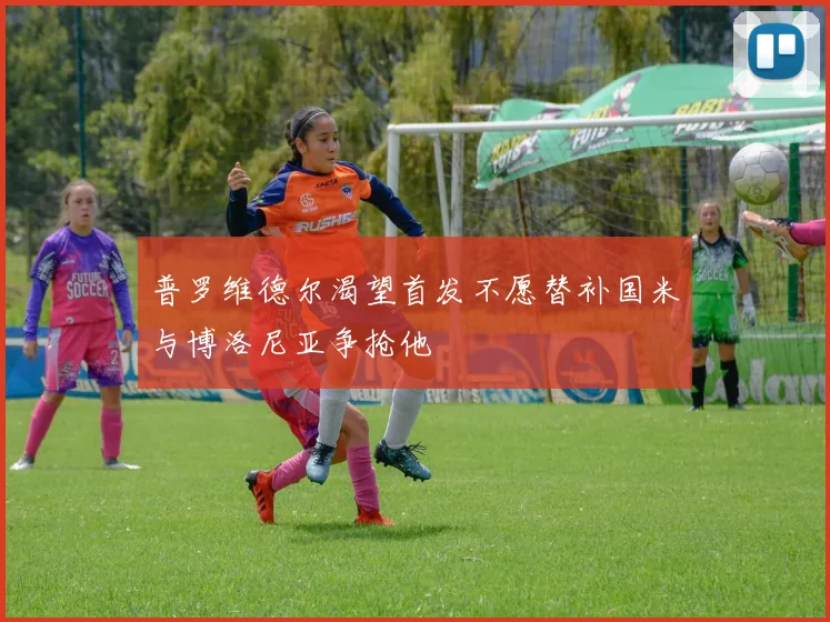 普罗维德尔渴望首发不愿替补国米与博洛尼亚争抢他