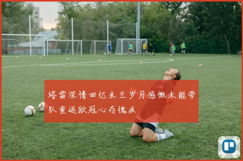 塔雷深情回忆米兰岁月感慨未能带队重返欧冠心存愧疚