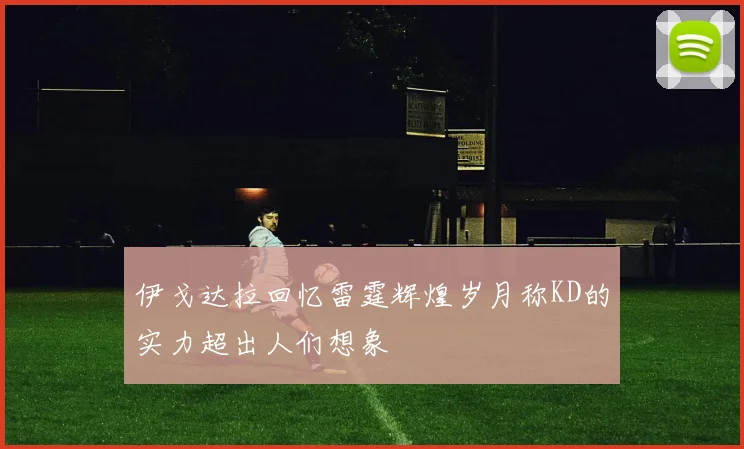 伊戈达拉回忆雷霆辉煌岁月称KD的实力超出人们想象