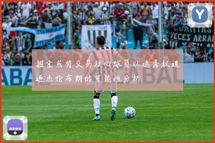 掘金或将交易核心球员以选秀权追逐杰伦布朗的可能性分析