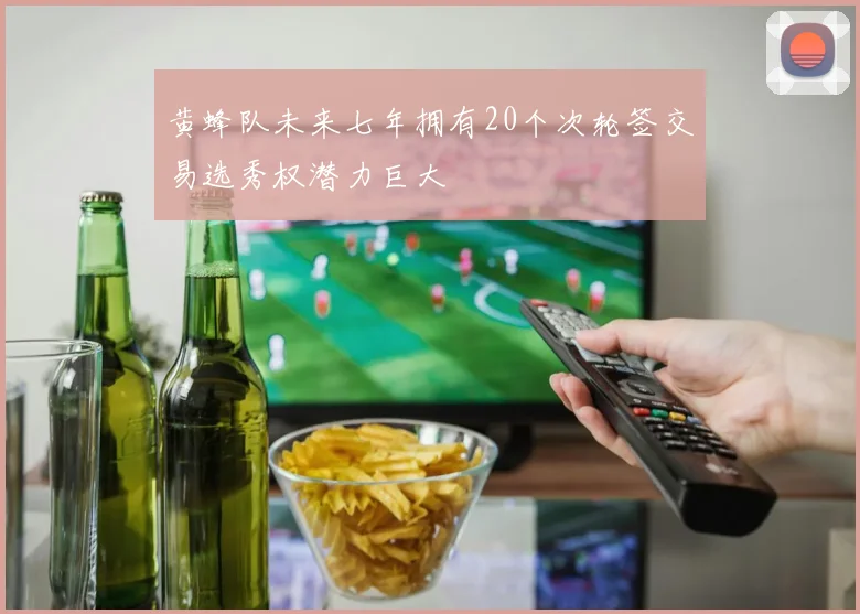 黄蜂队未来七年拥有20个次轮签交易选秀权潜力巨大