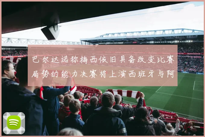 巴尔达诺称梅西依旧具备改变比赛局势的能力决赛将上演西班牙与阿根廷的对决
